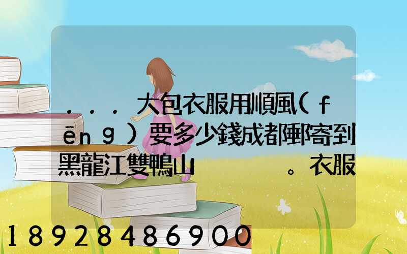 ...大包衣服用順風(fēng)要多少錢成都郵寄到黑龍江雙鴨山。衣服大概兩件貂皮...
